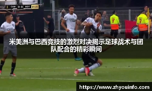 米美洲与巴西竞技的激烈对决揭示足球战术与团队配合的精彩瞬间