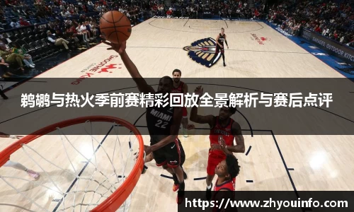 鹈鹕与热火季前赛精彩回放全景解析与赛后点评